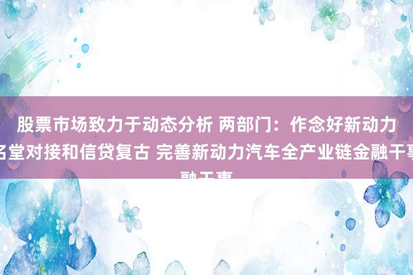 股票市场致力于动态分析 两部门：作念好新动力名堂对接和信贷复古 完善新动力汽车全产业链金融干事