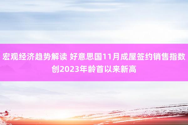 宏观经济趋势解读 好意思国11月成屋签约销售指数创2023年龄首以来新高