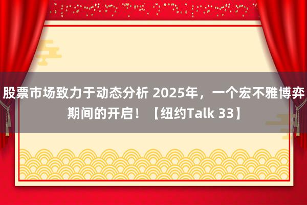 股票市场致力于动态分析 2025年，一个宏不雅博弈期间的开启！【纽约Talk 33】