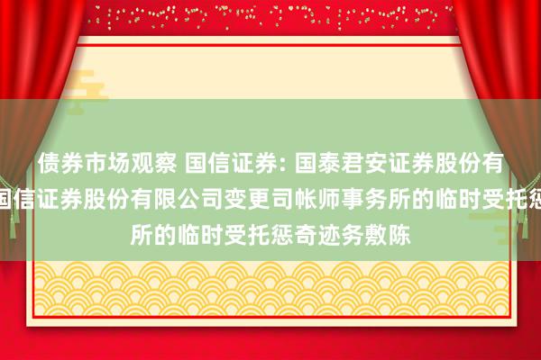 债券市场观察 国信证券: 国泰君安证券股份有限公司对于国信证券股份有限公司变更司帐师事务所的临时受托惩奇迹务敷陈