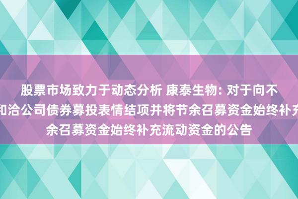 股票市场致力于动态分析 康泰生物: 对于向不特定对象刊行可和洽公司债券募投表情结项并将节余召募资金始终补充流动资金的公告