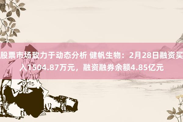 股票市场致力于动态分析 健帆生物：2月28日融资买入1504.87万元，融资融券余额4.85亿元