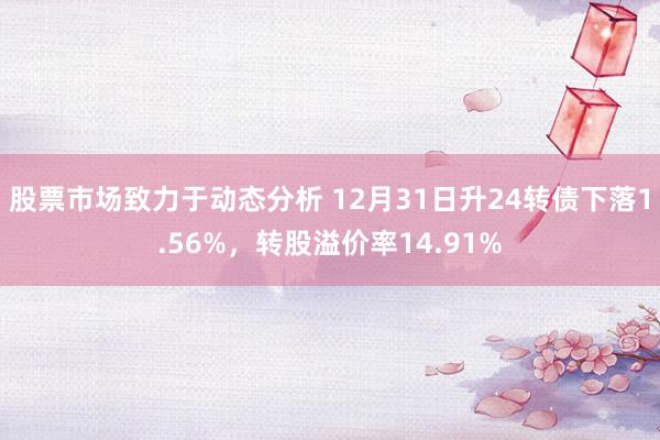 股票市场致力于动态分析 12月31日升24转债下落1.56%，转股溢价率14.91%