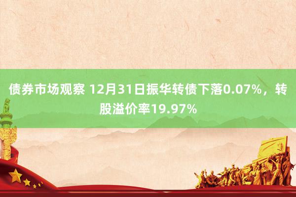 债券市场观察 12月31日振华转债下落0.07%，转股溢价率19.97%