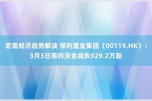 宏观经济趋势解读 保利置业集团（00119.HK）：3月3日南向资金减执929.2万股