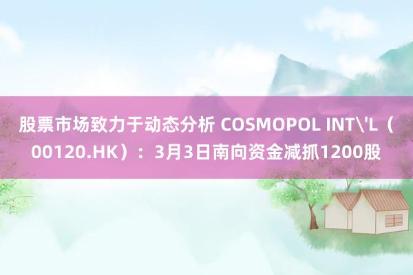 股票市场致力于动态分析 COSMOPOL INT'L（00120.HK）：3月3日南向资金减抓1200股