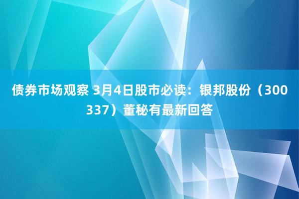 债券市场观察 3月4日股市必读：银邦股份（300337）董秘有最新回答