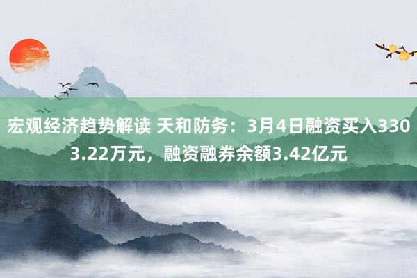 宏观经济趋势解读 天和防务：3月4日融资买入3303.22万元，融资融券余额3.42亿元