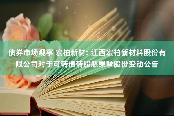 债券市场观察 宏柏新材: 江西宏柏新材料股份有限公司对于可转债转股恶果暨股份变动公告