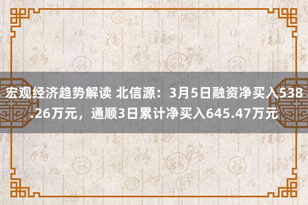 宏观经济趋势解读 北信源：3月5日融资净买入538.26万元，通顺3日累计净买入645.47万元