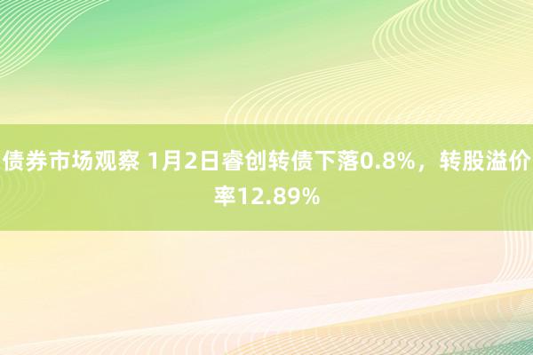 债券市场观察 1月2日睿创转债下落0.8%，转股溢价率12.89%