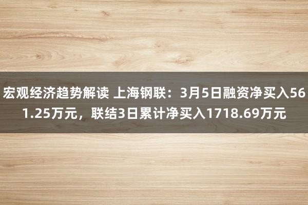 宏观经济趋势解读 上海钢联：3月5日融资净买入561.25万元，联结3日累计净买入1718.69万元