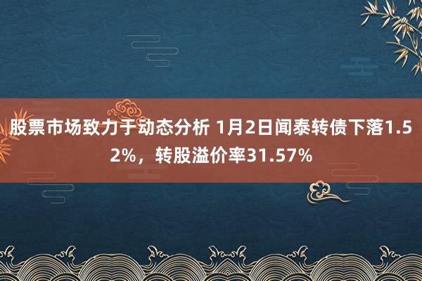 股票市场致力于动态分析 1月2日闻泰转债下落1.52%，转股溢价率31.57%