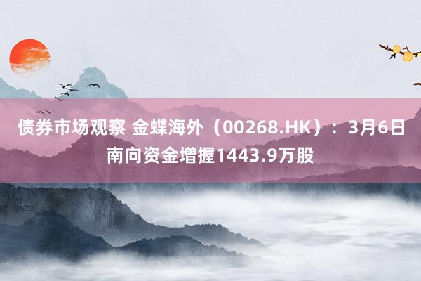 债券市场观察 金蝶海外（00268.HK）：3月6日南向资金增握1443.9万股