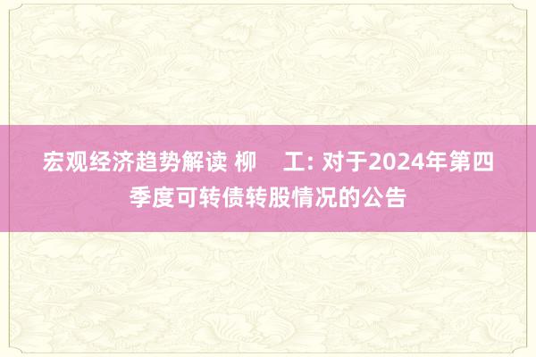 宏观经济趋势解读 柳    工: 对于2024年第四季度可转债转股情况的公告