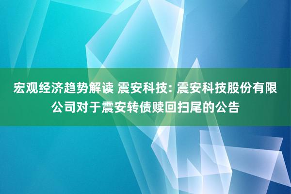 宏观经济趋势解读 震安科技: 震安科技股份有限公司对于震安转债赎回扫尾的公告