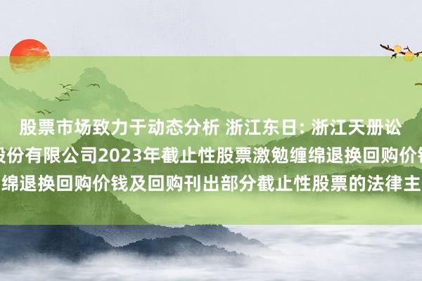 股票市场致力于动态分析 浙江东日: 浙江天册讼师事务所对于浙江东日股份有限公司2023年截止性股票激勉缠绵退换回购价钱及回购刊出部分截止性股票的法律主张书履行摘抄