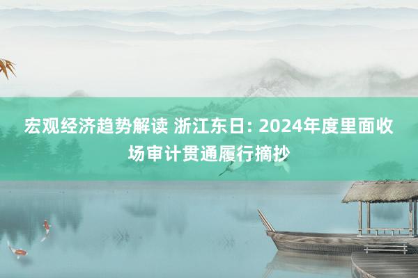 宏观经济趋势解读 浙江东日: 2024年度里面收场审计贯通履行摘抄