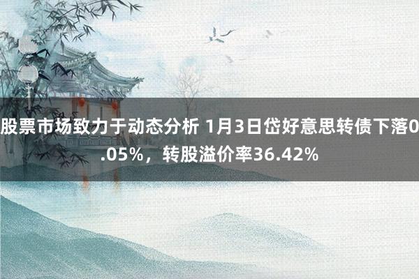 股票市场致力于动态分析 1月3日岱好意思转债下落0.05%，转股溢价率36.42%