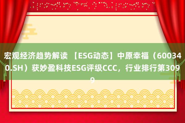 宏观经济趋势解读 【ESG动态】中原幸福（600340.SH）获妙盈科技ESG评级CCC，行业排行第309