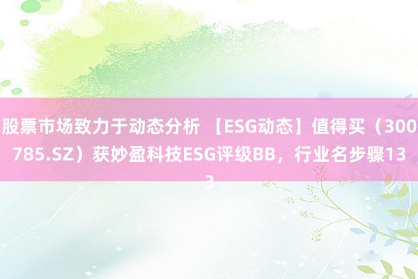 股票市场致力于动态分析 【ESG动态】值得买（300785.SZ）获妙盈科技ESG评级BB，行业名步骤13