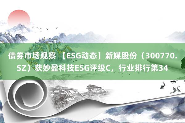 债券市场观察 【ESG动态】新媒股份（300770.SZ）获妙盈科技ESG评级C，行业排行第34