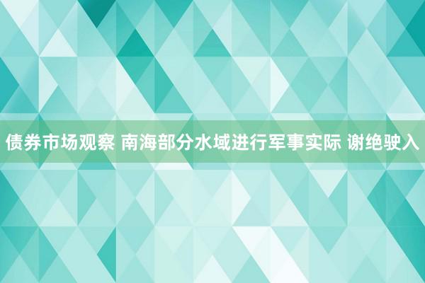 债券市场观察 南海部分水域进行军事实际 谢绝驶入