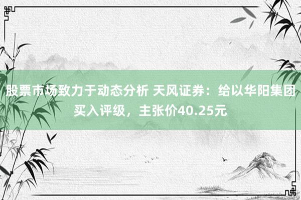 股票市场致力于动态分析 天风证券：给以华阳集团买入评级，主张价40.25元