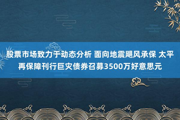 股票市场致力于动态分析 面向地震飓风承保 太平再保障刊行巨灾债券召募3500万好意思元