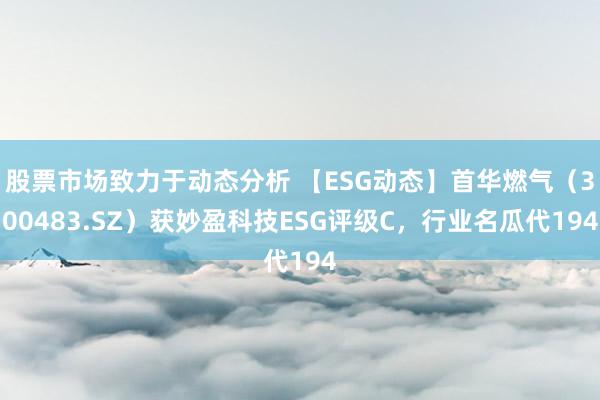 股票市场致力于动态分析 【ESG动态】首华燃气（300483.SZ）获妙盈科技ESG评级C，行业名瓜代194