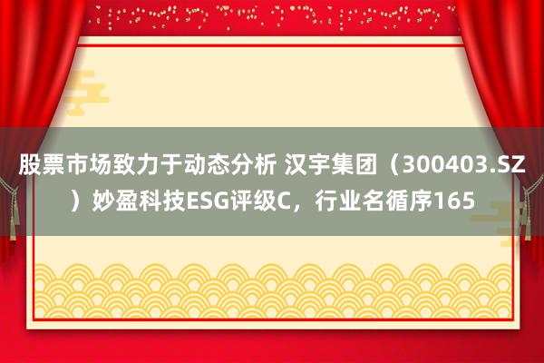 股票市场致力于动态分析 汉宇集团（300403.SZ）妙盈科技ESG评级C，行业名循序165