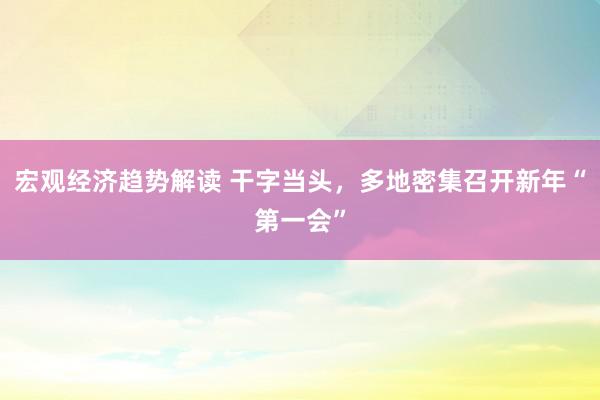 宏观经济趋势解读 干字当头，多地密集召开新年“第一会”