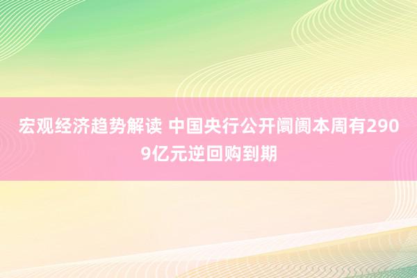 宏观经济趋势解读 中国央行公开阛阓本周有2909亿元逆回购到期