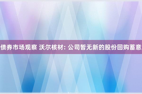 债券市场观察 沃尔核材: 公司暂无新的股份回购蓄意