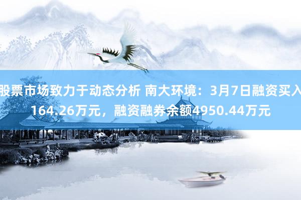 股票市场致力于动态分析 南大环境：3月7日融资买入164.26万元，融资融券余额4950.44万元