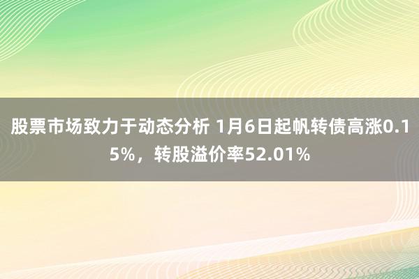 股票市场致力于动态分析 1月6日起帆转债高涨0.15%，转股溢价率52.01%