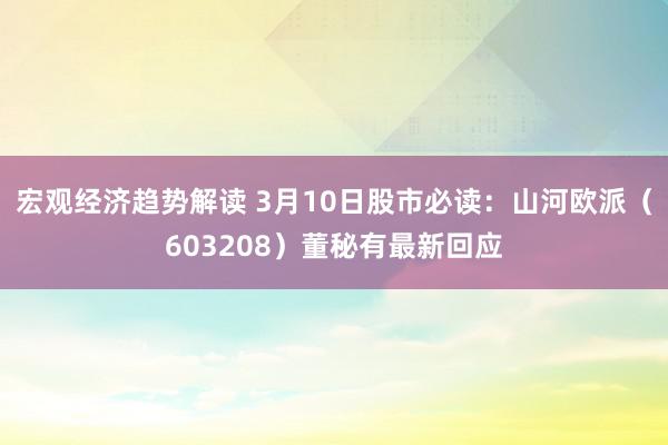 宏观经济趋势解读 3月10日股市必读：山河欧派（603208）董秘有最新回应