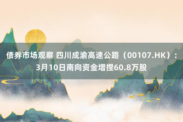 债券市场观察 四川成渝高速公路（00107.HK）：3月10日南向资金增捏60.8万股