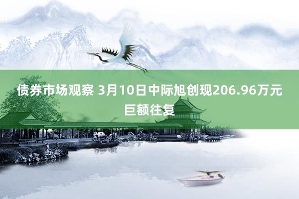 债券市场观察 3月10日中际旭创现206.96万元巨额往复