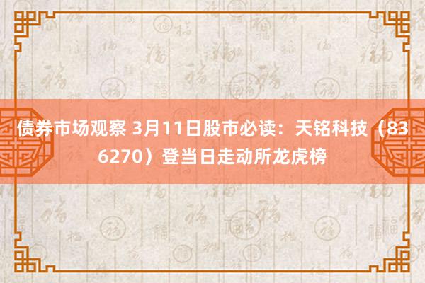 债券市场观察 3月11日股市必读：天铭科技（836270）登当日走动所龙虎榜