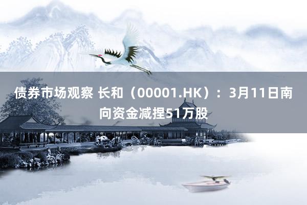 债券市场观察 长和（00001.HK）：3月11日南向资金减捏51万股