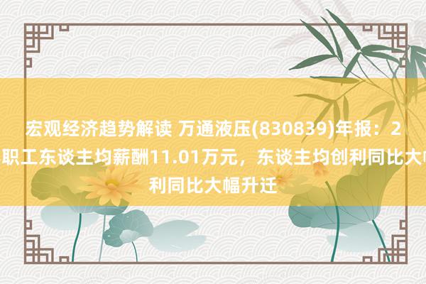 宏观经济趋势解读 万通液压(830839)年报：2024年职工东谈主均薪酬11.01万元，东谈主均创利同比大幅升迁