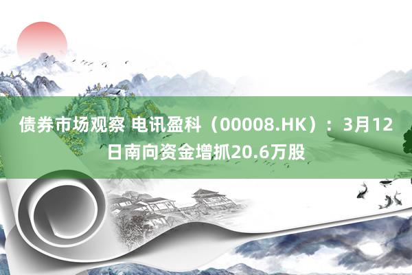 债券市场观察 电讯盈科（00008.HK）：3月12日南向资金增抓20.6万股