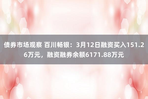 债券市场观察 百川畅银：3月12日融资买入151.26万元，融资融券余额6171.88万元