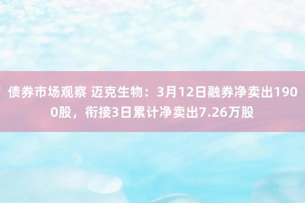 债券市场观察 迈克生物：3月12日融券净卖出1900股，衔接3日累计净卖出7.26万股