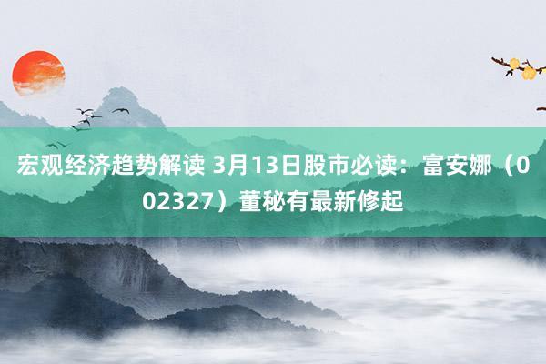 宏观经济趋势解读 3月13日股市必读：富安娜（002327）董秘有最新修起