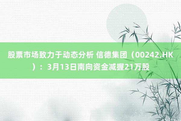 股票市场致力于动态分析 信德集团（00242.HK）：3月13日南向资金减握21万股