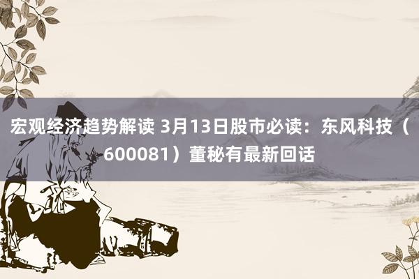 宏观经济趋势解读 3月13日股市必读：东风科技（600081）董秘有最新回话