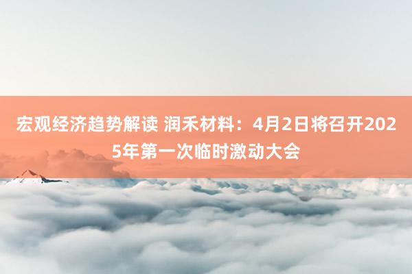 宏观经济趋势解读 润禾材料：4月2日将召开2025年第一次临时激动大会